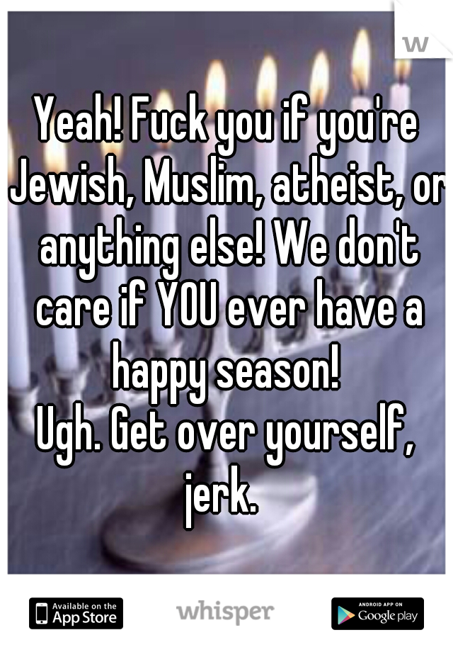 Yeah! Fuck you if you're Jewish, Muslim, atheist, or anything else! We don't care if YOU ever have a happy season! 


Ugh. Get over yourself, jerk.  