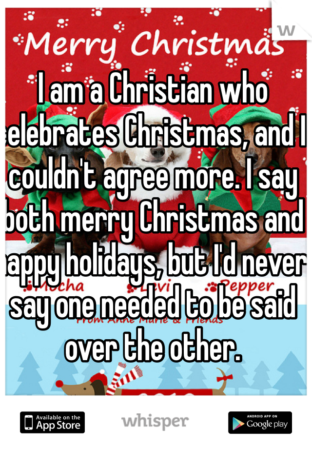 I am a Christian who celebrates Christmas, and I couldn't agree more. I say both merry Christmas and happy holidays, but I'd never say one needed to be said over the other.