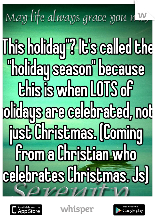 "This holiday"? It's called the "holiday season" because this is when LOTS of holidays are celebrated, not just Christmas. (Coming from a Christian who celebrates Christmas. Js)