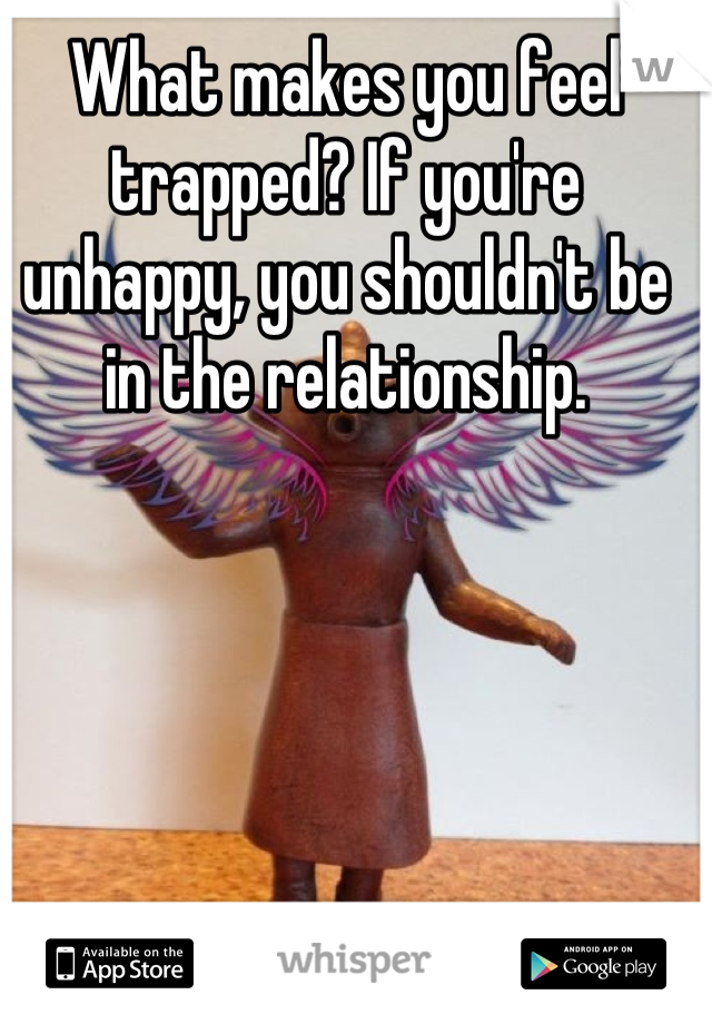 What makes you feel trapped? If you're unhappy, you shouldn't be in the relationship.