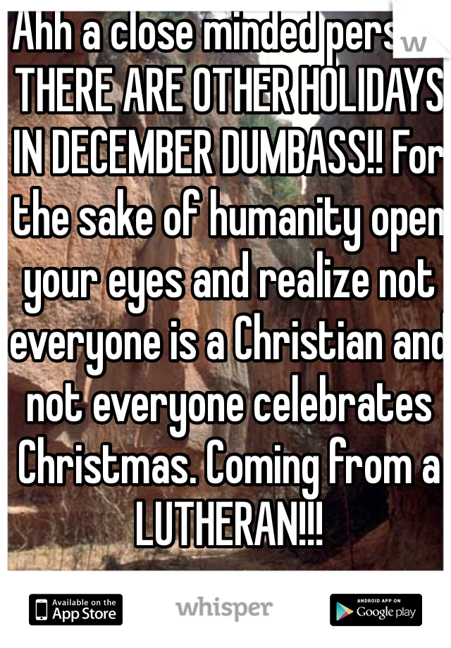 Ahh a close minded person. THERE ARE OTHER HOLIDAYS IN DECEMBER DUMBASS!! For the sake of humanity open your eyes and realize not everyone is a Christian and not everyone celebrates Christmas. Coming from a LUTHERAN!!! 
