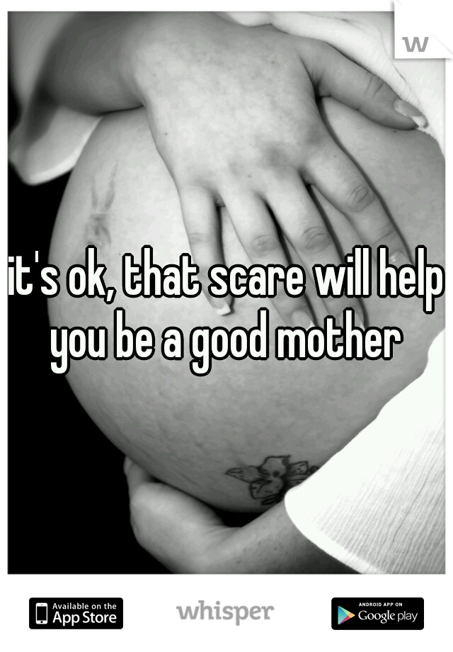 it's ok, that scare will help you be a good mother 