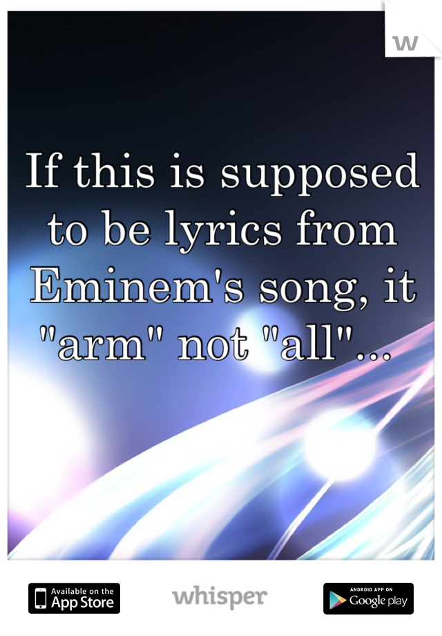 If this is supposed to be lyrics from Eminem's song, it "arm" not "all"... 