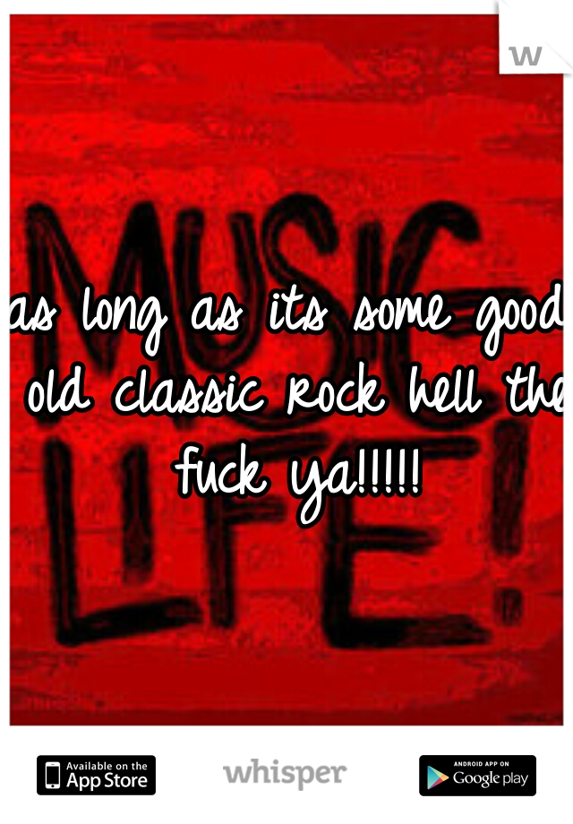 as long as its some good old classic rock hell the fuck ya!!!!!