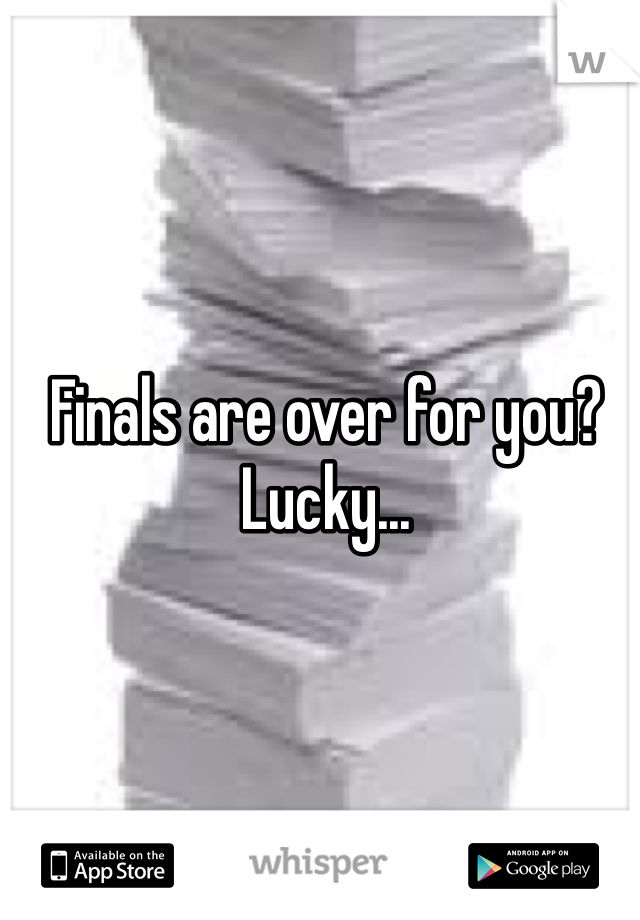 Finals are over for you?  Lucky...
