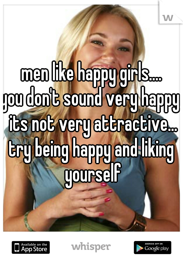 men like happy girls....

you don't sound very happy, its not very attractive...

try being happy and liking yourself