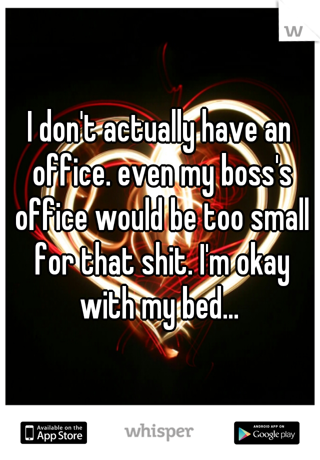 I don't actually have an office. even my boss's office would be too small for that shit. I'm okay with my bed... 