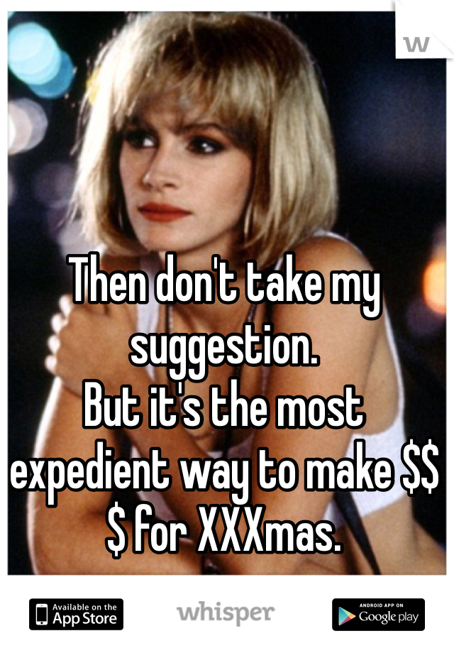 Then don't take my suggestion.
But it's the most expedient way to make $$$ for XXXmas. 