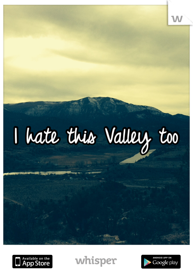 I hate this Valley too