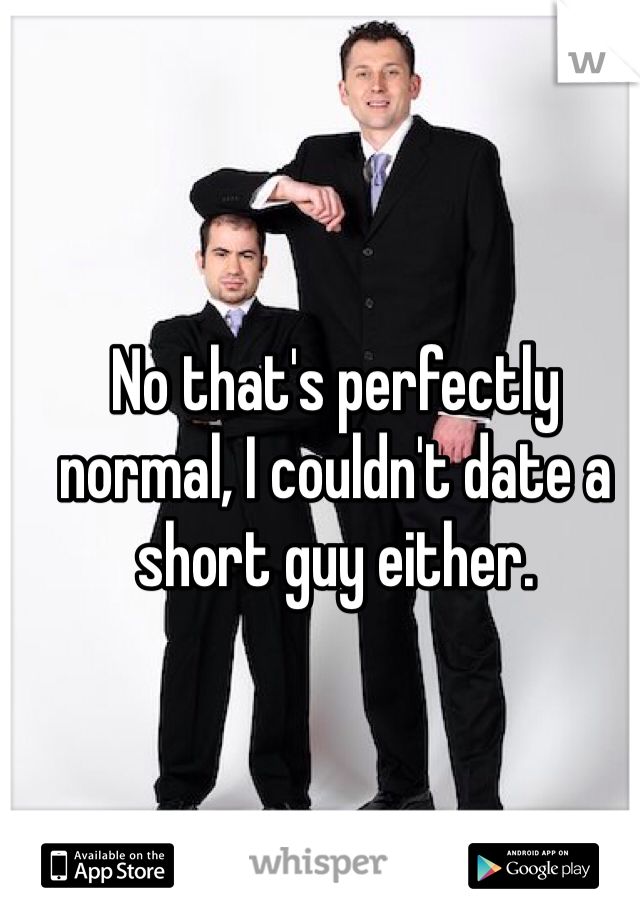 No that's perfectly normal, I couldn't date a short guy either.