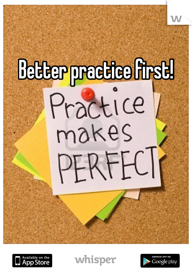 Better practice first!