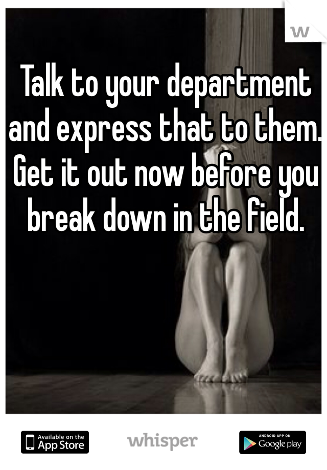 Talk to your department and express that to them. Get it out now before you break down in the field. 