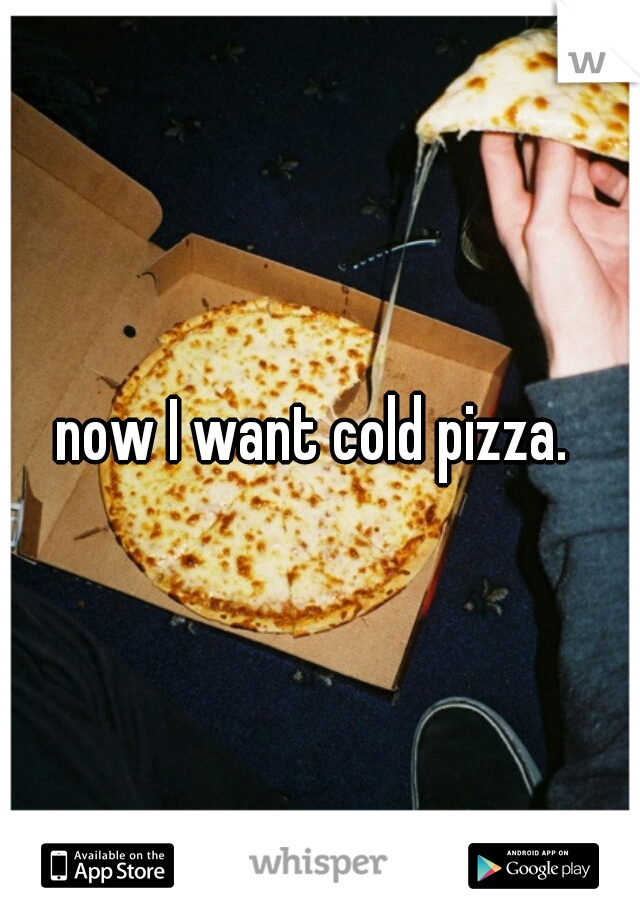 now I want cold pizza. 