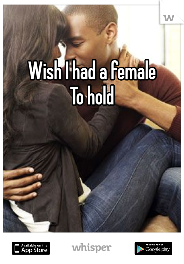 Wish I had a female
To hold 