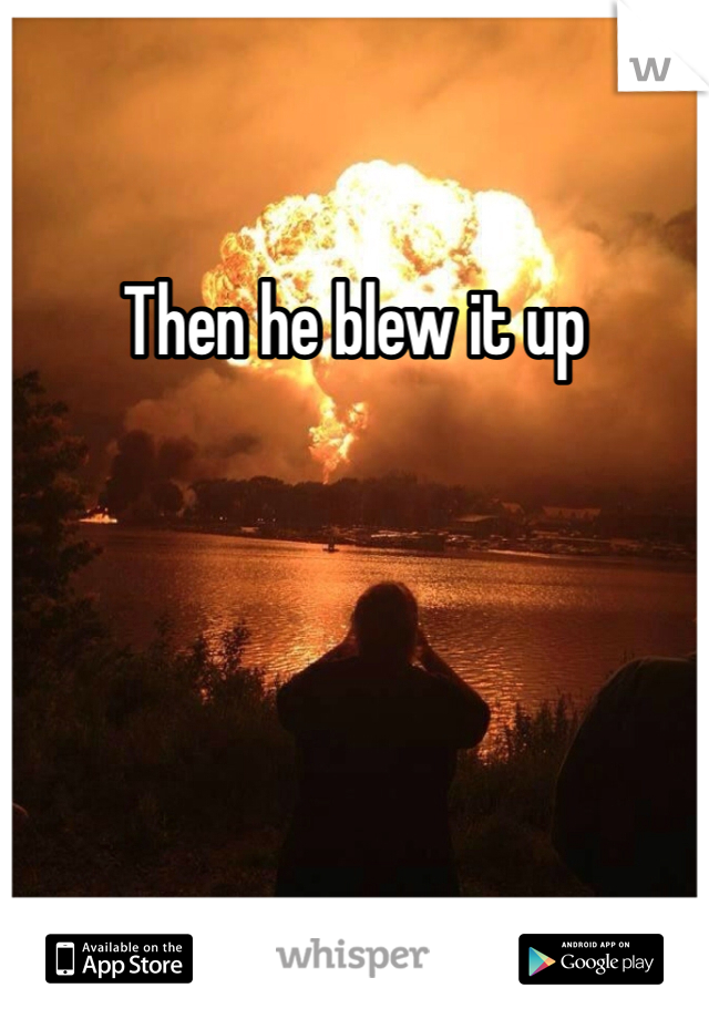 Then he blew it up