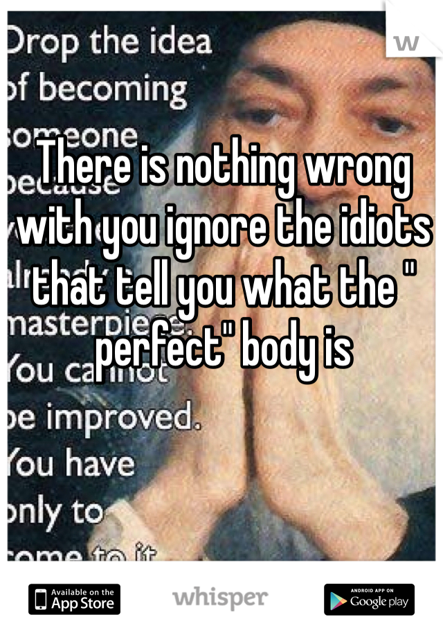 There is nothing wrong with you ignore the idiots that tell you what the " perfect" body is
