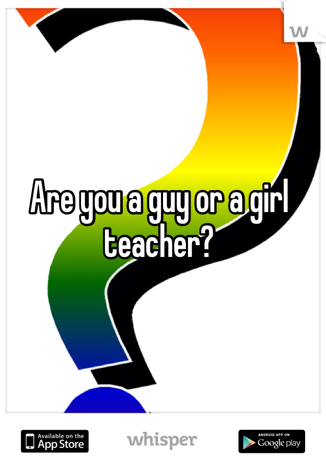 Are you a guy or a girl teacher?