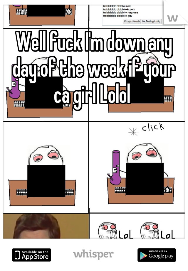 Well fuck I'm down any day of the week if your ca girl Lolol 