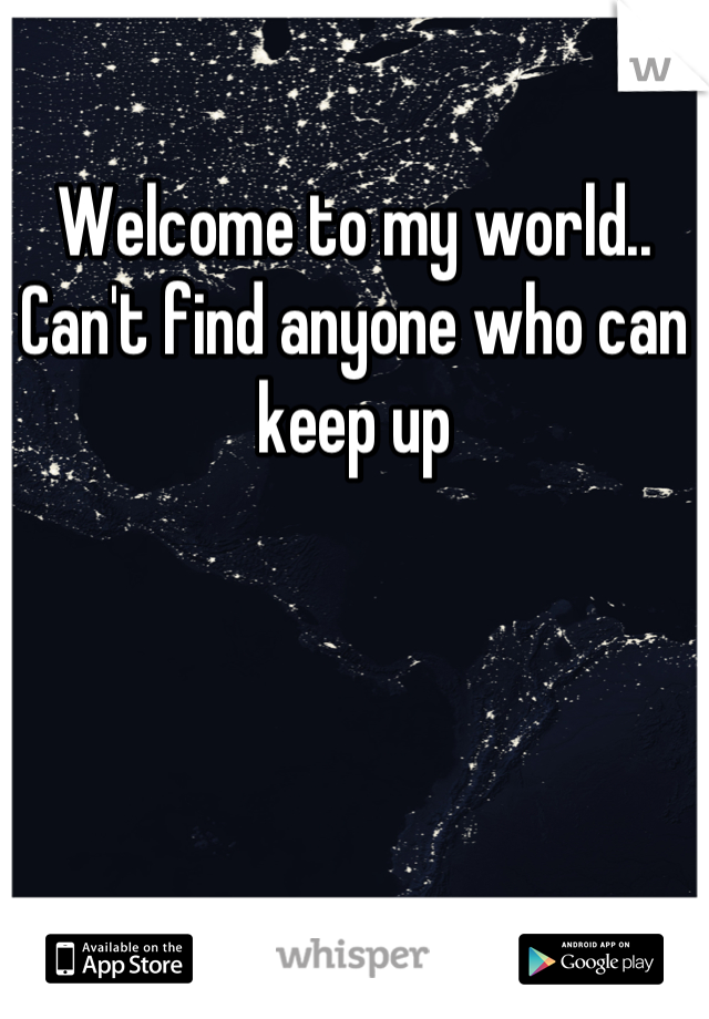 Welcome to my world.. Can't find anyone who can keep up