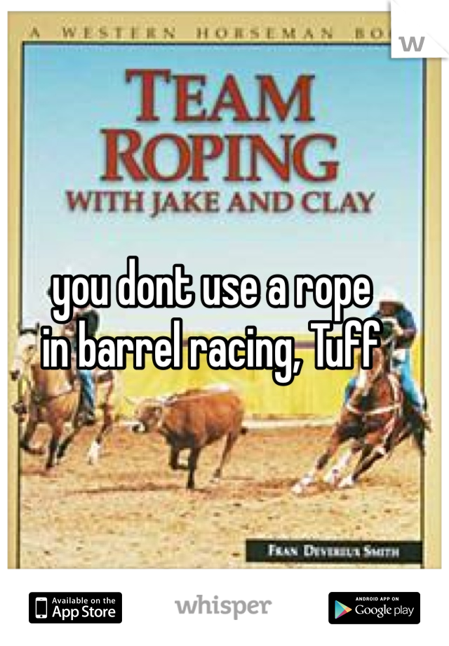 you dont use a rope
in barrel racing, Tuff