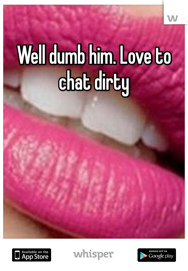 Well dumb him. Love to chat dirty 