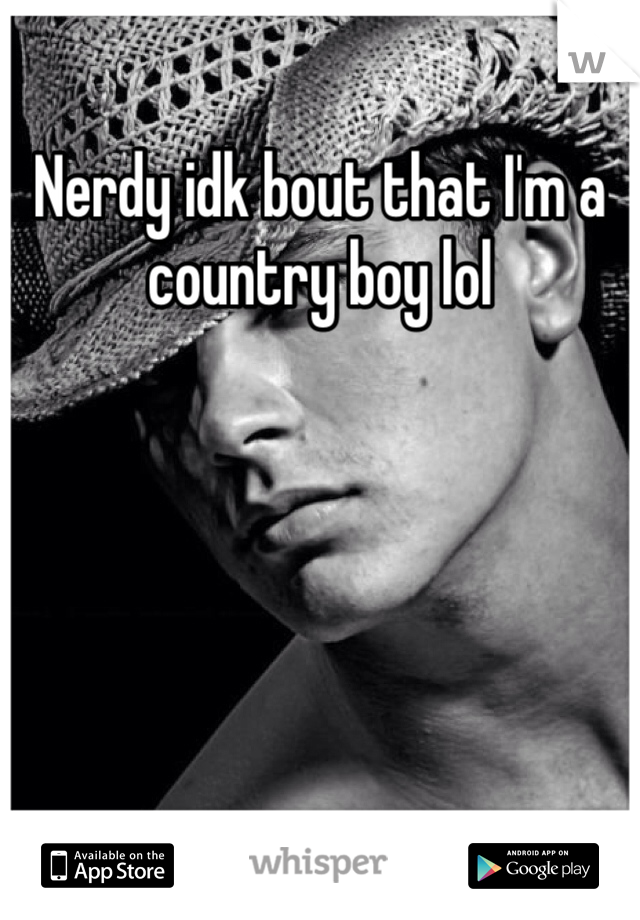 Nerdy idk bout that I'm a country boy lol
