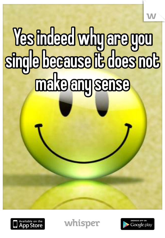Yes indeed why are you single because it does not make any sense 