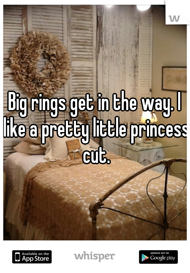 Big rings get in the way. I like a pretty little princess cut.