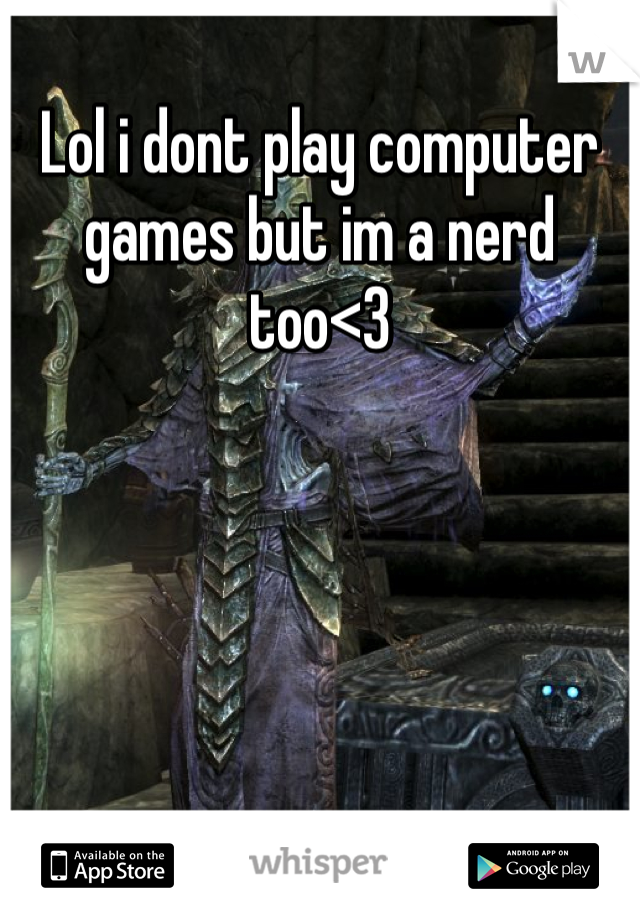 Lol i dont play computer games but im a nerd too<3 