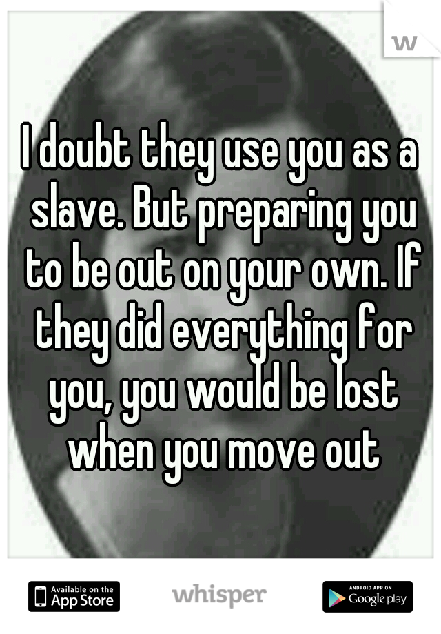 I doubt they use you as a slave. But preparing you to be out on your own. If they did everything for you, you would be lost when you move out