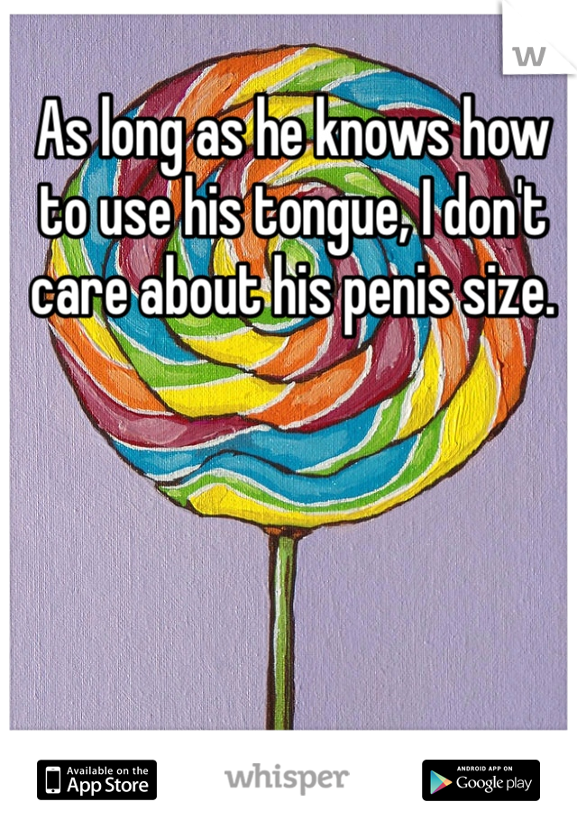 As long as he knows how to use his tongue, I don't care about his penis size.