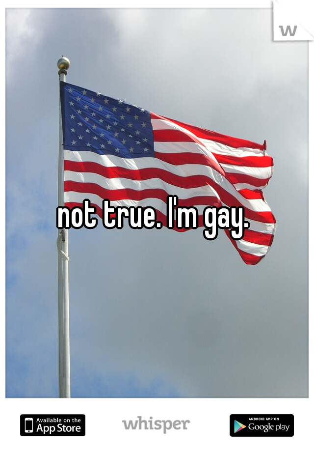 not true. I'm gay. 