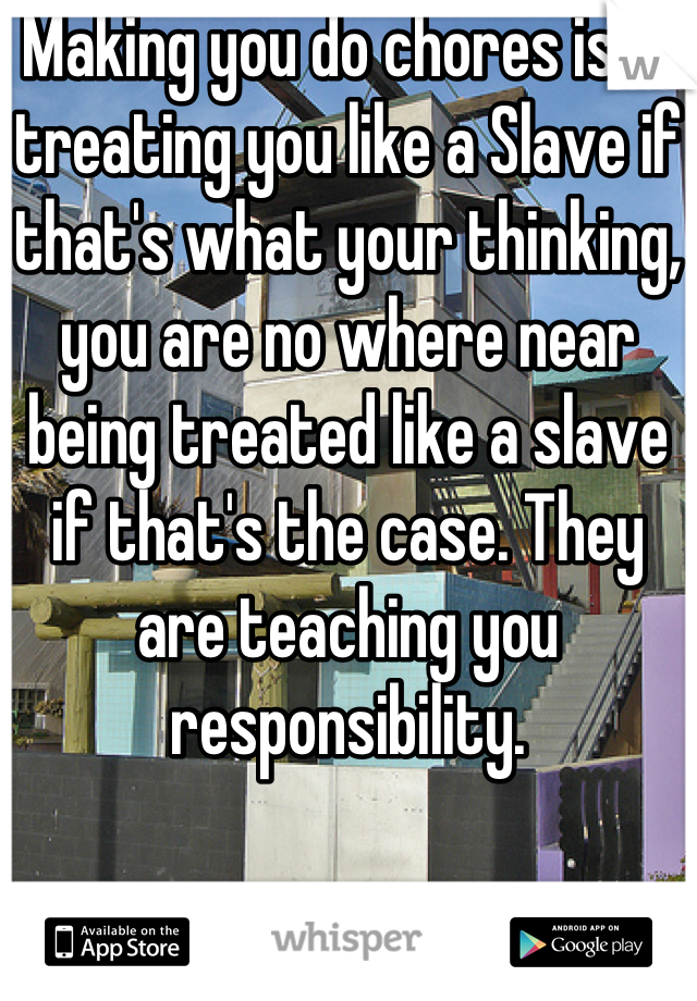 Making you do chores isnt treating you like a Slave if that's what your thinking, you are no where near being treated like a slave if that's the case. They are teaching you responsibility.