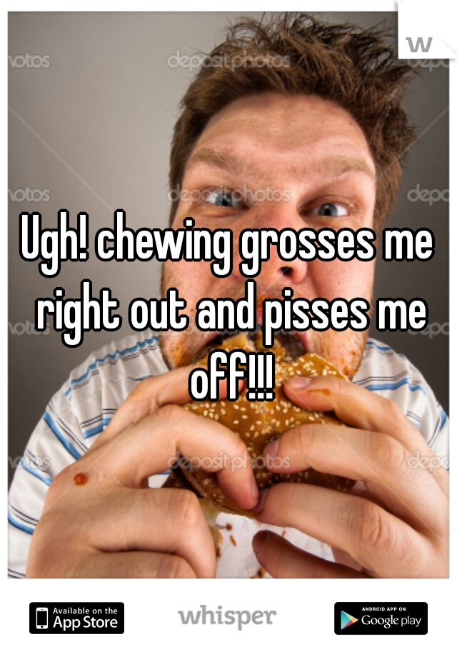 Ugh! chewing grosses me right out and pisses me off!!!