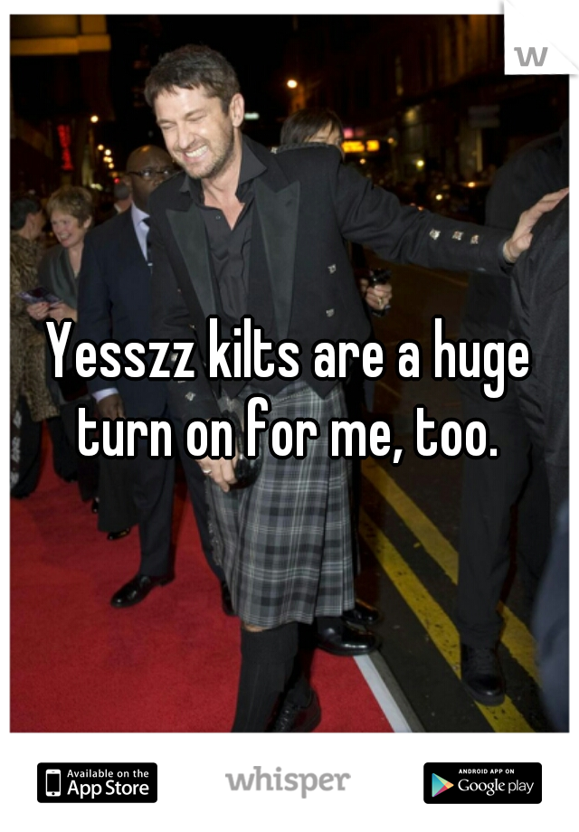 Yesszz kilts are a huge turn on for me, too. 