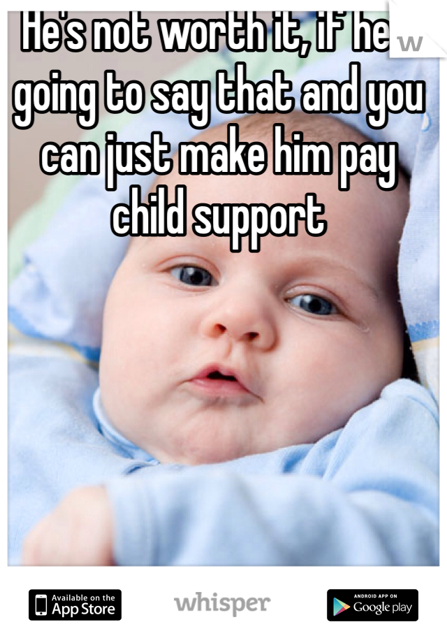 He's not worth it, if he's going to say that and you can just make him pay child support 