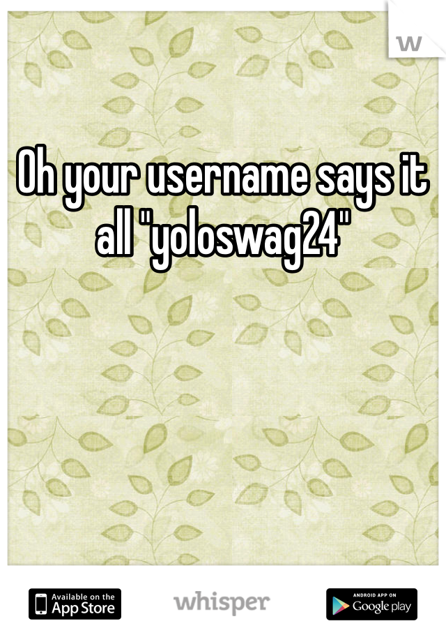 Oh your username says it all "yoloswag24"
