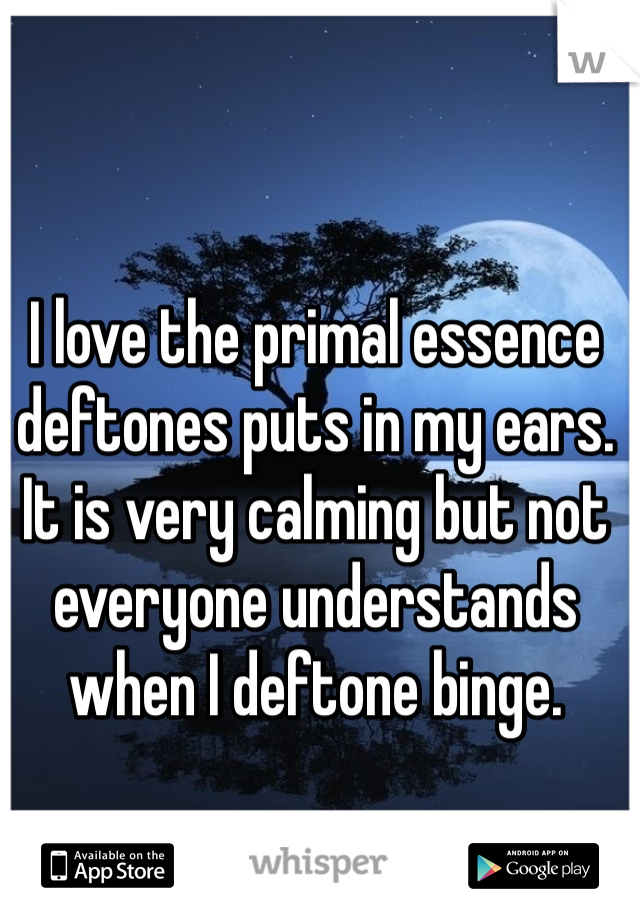 I love the primal essence deftones puts in my ears. It is very calming but not everyone understands when I deftone binge. 