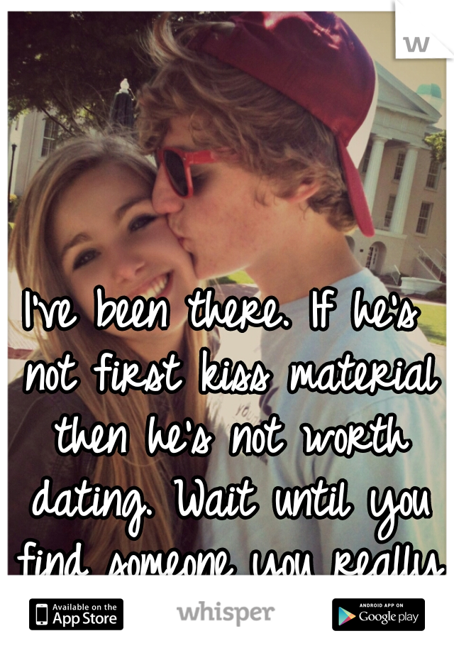 I've been there. If he's not first kiss material then he's not worth dating. Wait until you find someone you really like 