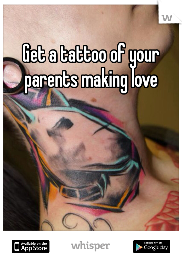 Get a tattoo of your parents making love 