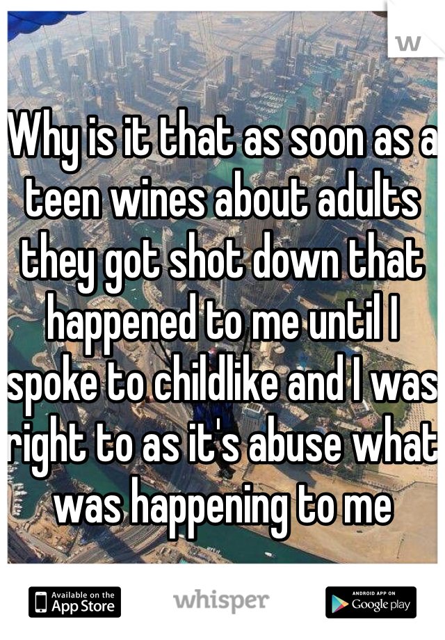 Why is it that as soon as a teen wines about adults they got shot down that happened to me until I spoke to childlike and I was right to as it's abuse what was happening to me 