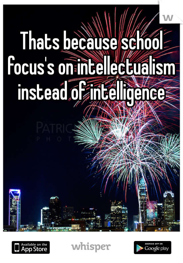 Thats because school focus's on intellectualism instead of intelligence  