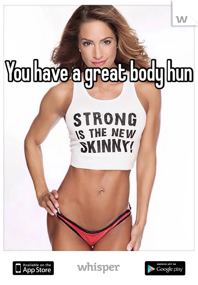 You have a great body hun