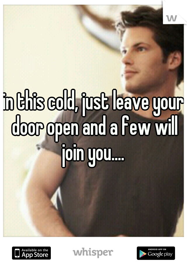 in this cold, just leave your door open and a few will join you.... 