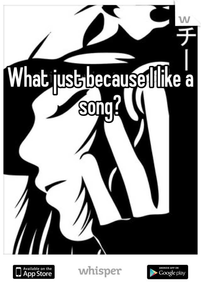 What just because I like a song? 