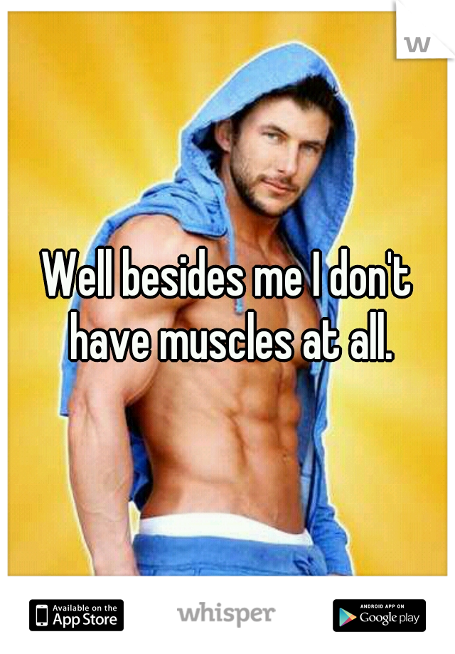 Well besides me I don't have muscles at all.
