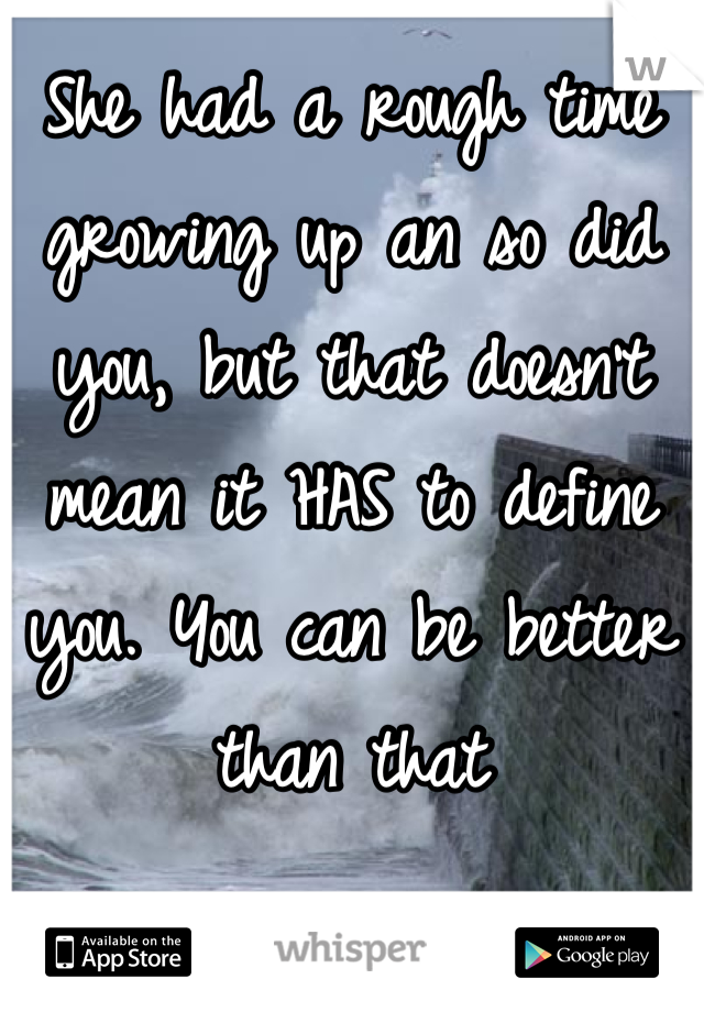 She had a rough time growing up an so did you, but that doesn't mean it HAS to define you. You can be better than that
