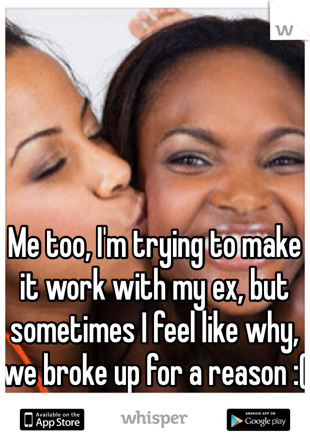 Me too, I'm trying to make it work with my ex, but sometimes I feel like why, we broke up for a reason :(