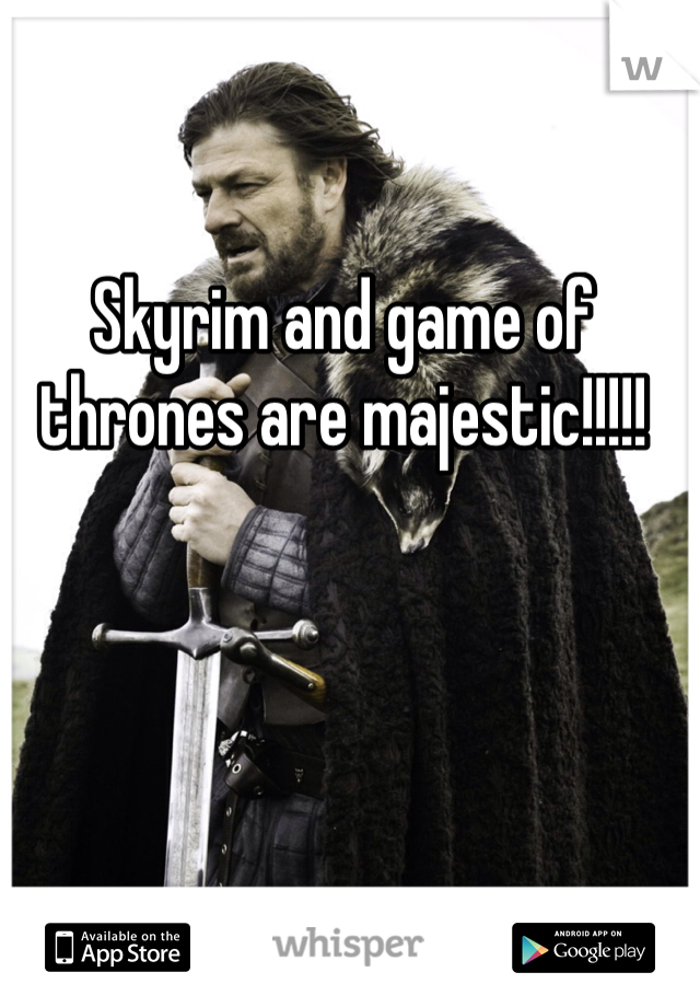 Skyrim and game of thrones are majestic!!!!!