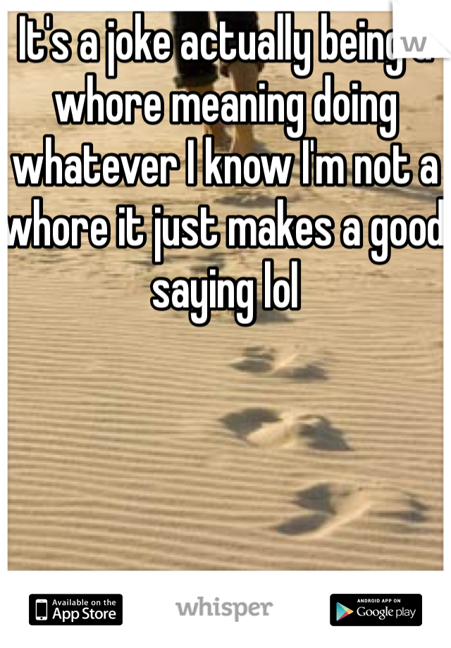 It's a joke actually being a whore meaning doing whatever I know I'm not a whore it just makes a good saying lol 